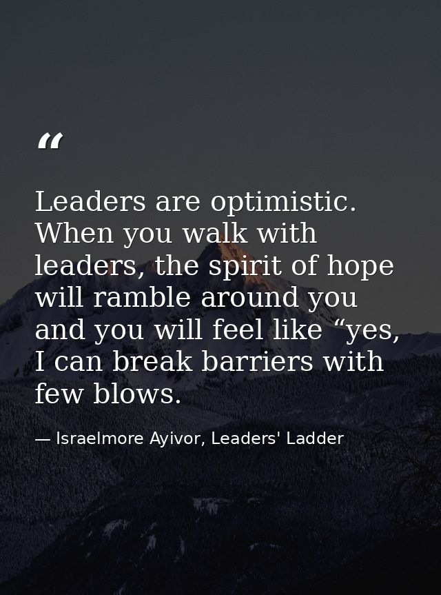 Leaders are optimistic. When you walk with leaders, the spirit of hope will ramble around you and you will feel like “ye — Israelmore Ayivor, Leaders' Ladder