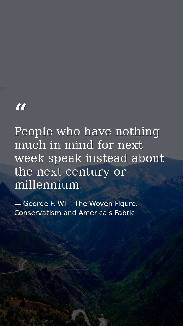 People who have nothing much in mind for next week speak instead about the next century or millennium. — George F. Will, The Woven Figure: Conservatism and America's Fabric