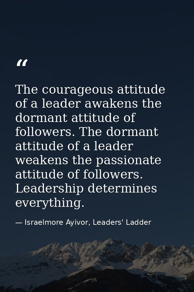 The courageous attitude of a leader awakens the dormant attitude of followers. The dormant attitude of a leader weakens  — Israelmore Ayivor, Leaders' Ladder