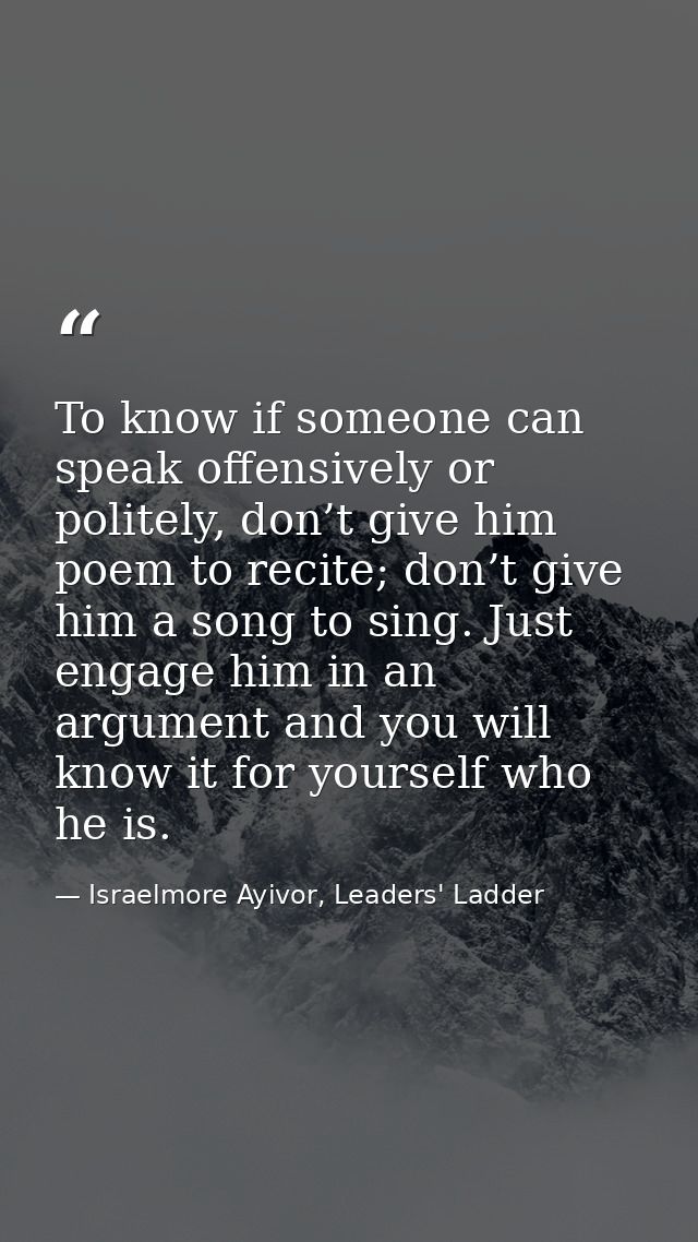 To know if someone can speak offensively or politely, don’t give him poem to recite; don’t give him a song to sing. Just — Israelmore Ayivor, Leaders' Ladder