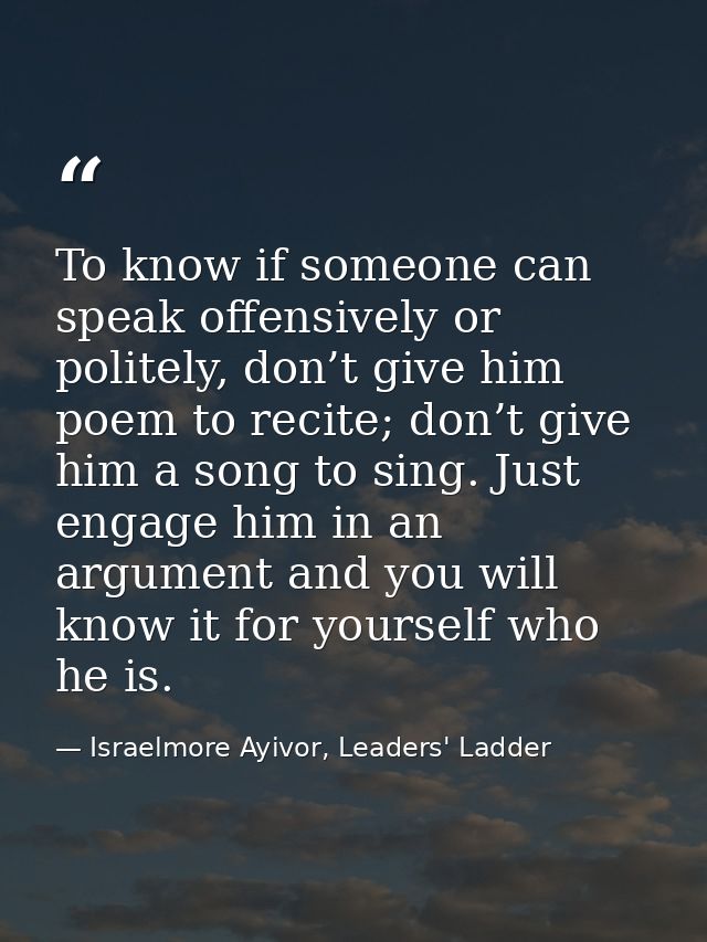 To know if someone can speak offensively or politely, don’t give him poem to recite; don’t give him a song to sing. Just — Israelmore Ayivor, Leaders' Ladder
