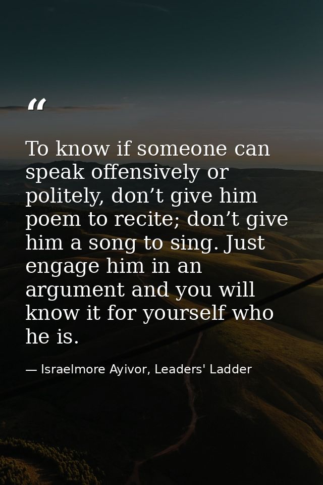 To know if someone can speak offensively or politely, don’t give him poem to recite; don’t give him a song to sing. Just — Israelmore Ayivor, Leaders' Ladder