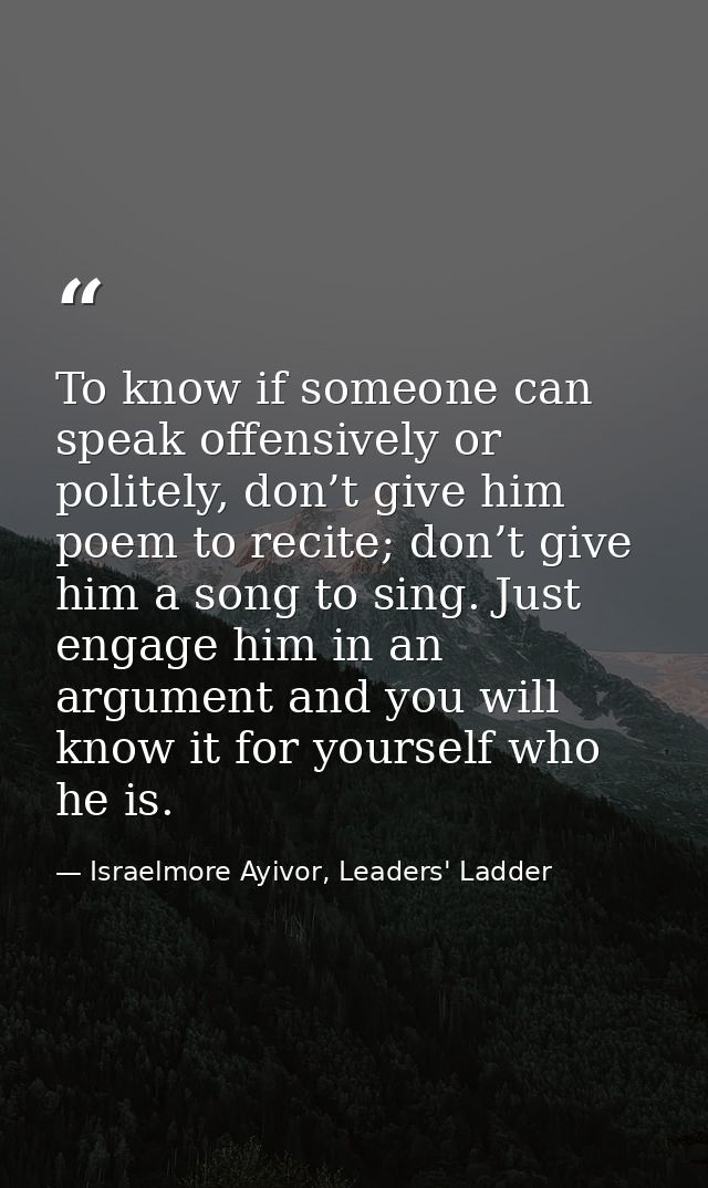 To know if someone can speak offensively or politely, don’t give him poem to recite; don’t give him a song to sing. Just — Israelmore Ayivor, Leaders' Ladder
