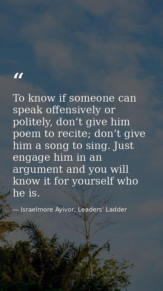 To know if someone can speak offensively or politely, don’t give him poem to recite; don’t give him a song to sing. Just — Israelmore Ayivor, Leaders' Ladder
