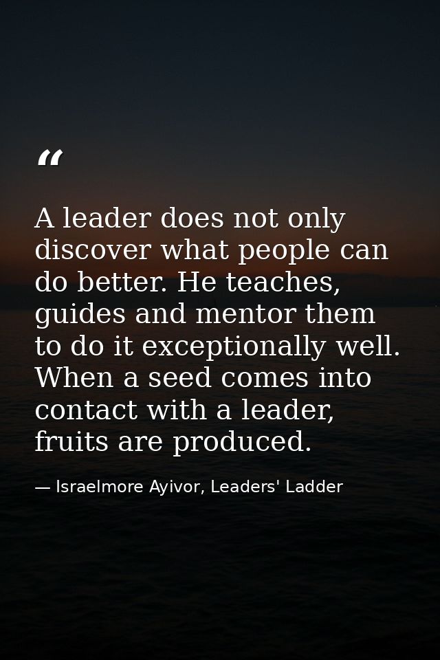 A leader does not only discover what people can do better. He teaches, guides and mentor them to do it exceptionally wel — Israelmore Ayivor, Leaders' Ladder