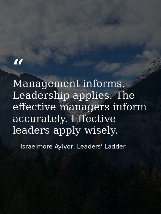 Management informs. Leadership applies. The effective managers inform accurately. Effective leaders apply wisely. — Israelmore Ayivor, Leaders' Ladder