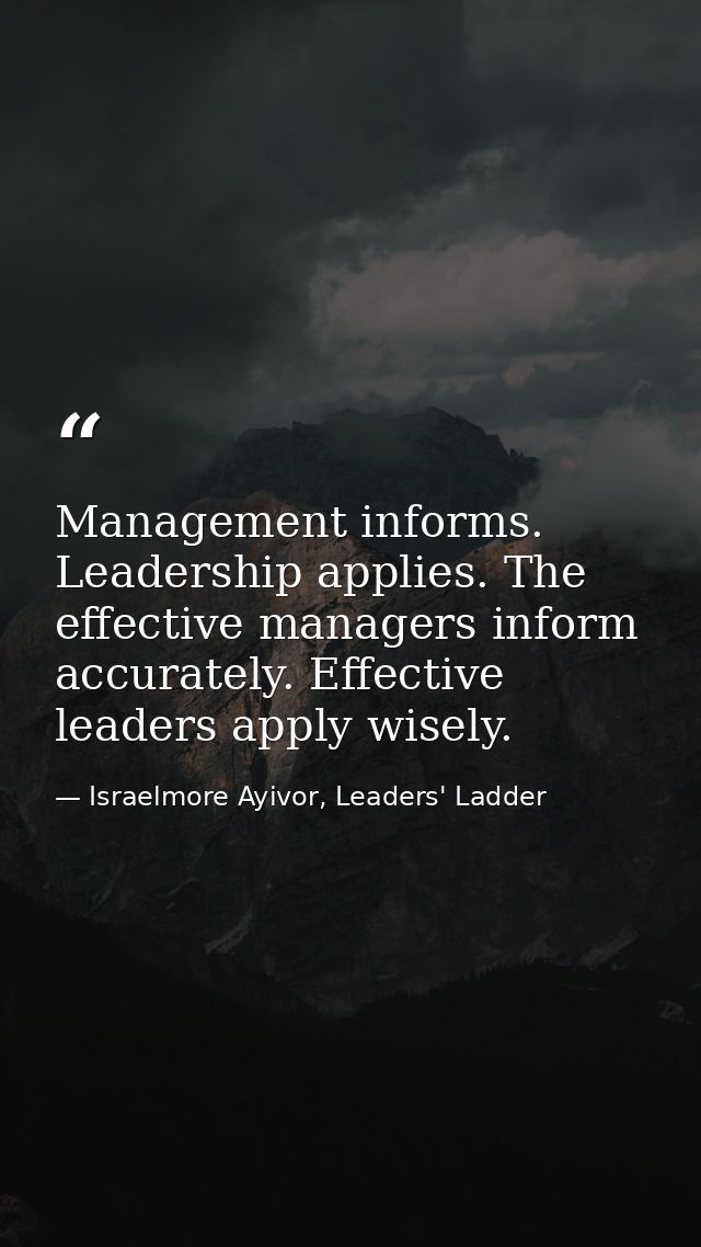 Management informs. Leadership applies. The effective managers inform accurately. Effective leaders apply wisely. — Israelmore Ayivor, Leaders' Ladder