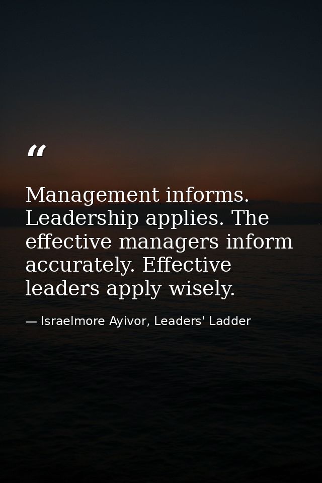Management informs. Leadership applies. The effective managers inform accurately. Effective leaders apply wisely. — Israelmore Ayivor, Leaders' Ladder