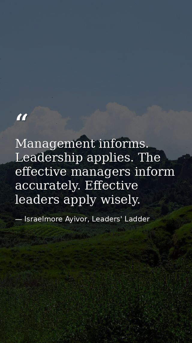 Management informs. Leadership applies. The effective managers inform accurately. Effective leaders apply wisely. — Israelmore Ayivor, Leaders' Ladder