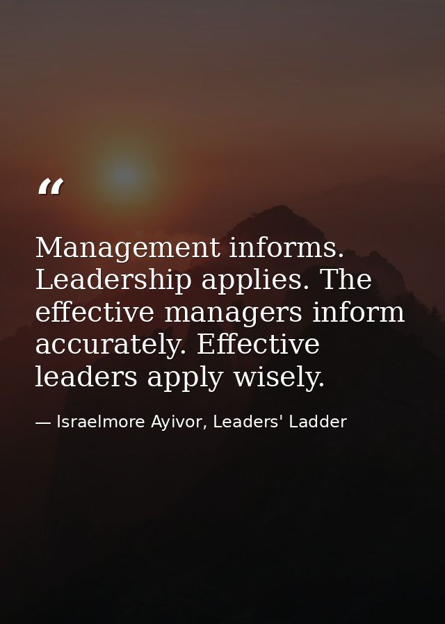 Management informs. Leadership applies. The effective managers inform accurately. Effective leaders apply wisely. — Israelmore Ayivor, Leaders' Ladder
