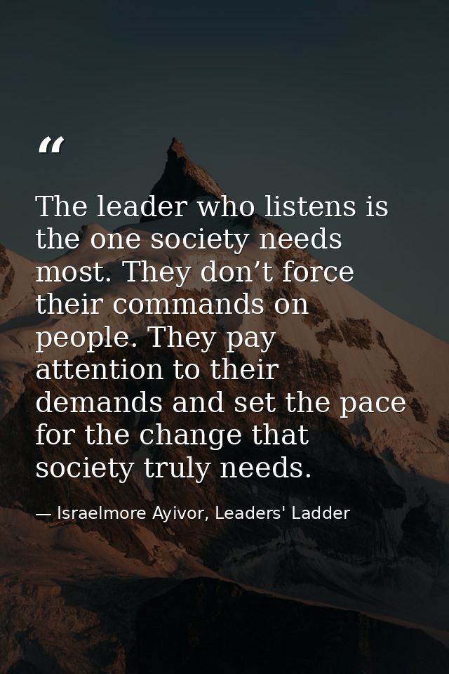 The leader who listens is the one society needs most. They don’t force their commands on people. They pay attention to t — Israelmore Ayivor, Leaders' Ladder