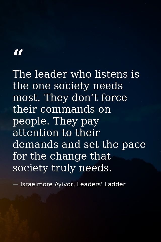The leader who listens is the one society needs most. They don’t force their commands on people. They pay attention to t — Israelmore Ayivor, Leaders' Ladder