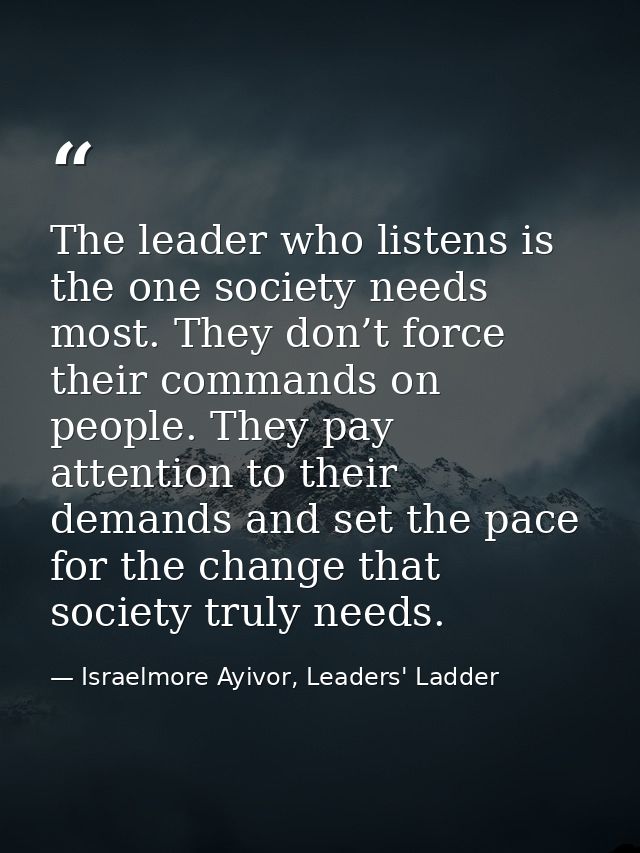The leader who listens is the one society needs most. They don’t force their commands on people. They pay attention to t — Israelmore Ayivor, Leaders' Ladder