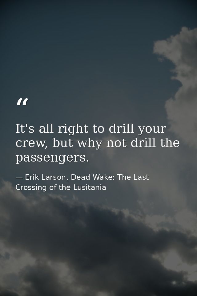 It's all right to drill your crew, but why not drill the passengers. — Erik Larson, Dead Wake: The Last Crossing of the Lusitania