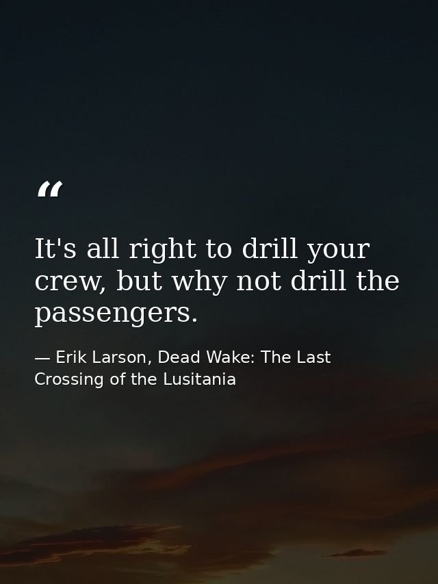 It's all right to drill your crew, but why not drill the passengers. — Erik Larson, Dead Wake: The Last Crossing of the Lusitania