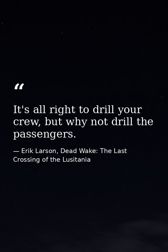 It's all right to drill your crew, but why not drill the passengers. — Erik Larson, Dead Wake: The Last Crossing of the Lusitania