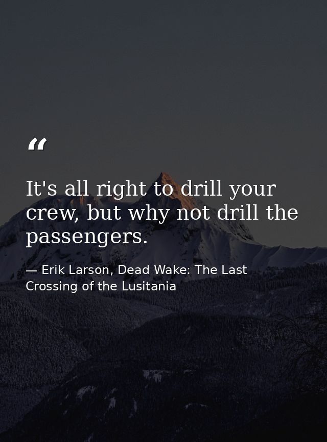 It's all right to drill your crew, but why not drill the passengers. — Erik Larson, Dead Wake: The Last Crossing of the Lusitania