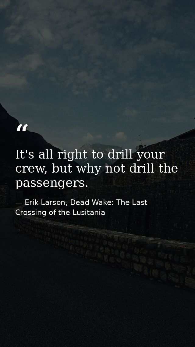 It's all right to drill your crew, but why not drill the passengers. — Erik Larson, Dead Wake: The Last Crossing of the Lusitania