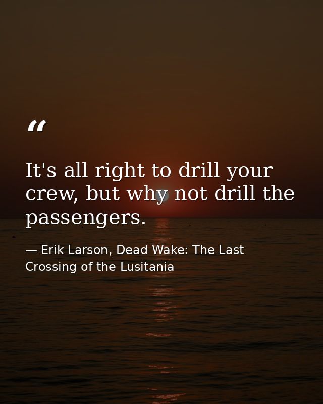 It's all right to drill your crew, but why not drill the passengers. — Erik Larson, Dead Wake: The Last Crossing of the Lusitania