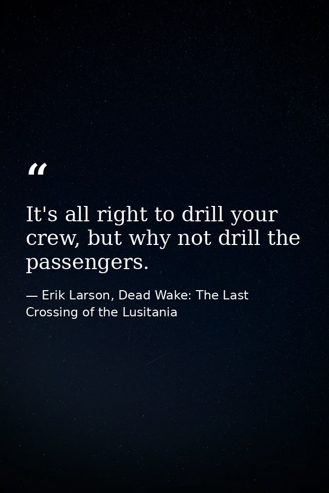 It's all right to drill your crew, but why not drill the passengers. — Erik Larson, Dead Wake: The Last Crossing of the Lusitania