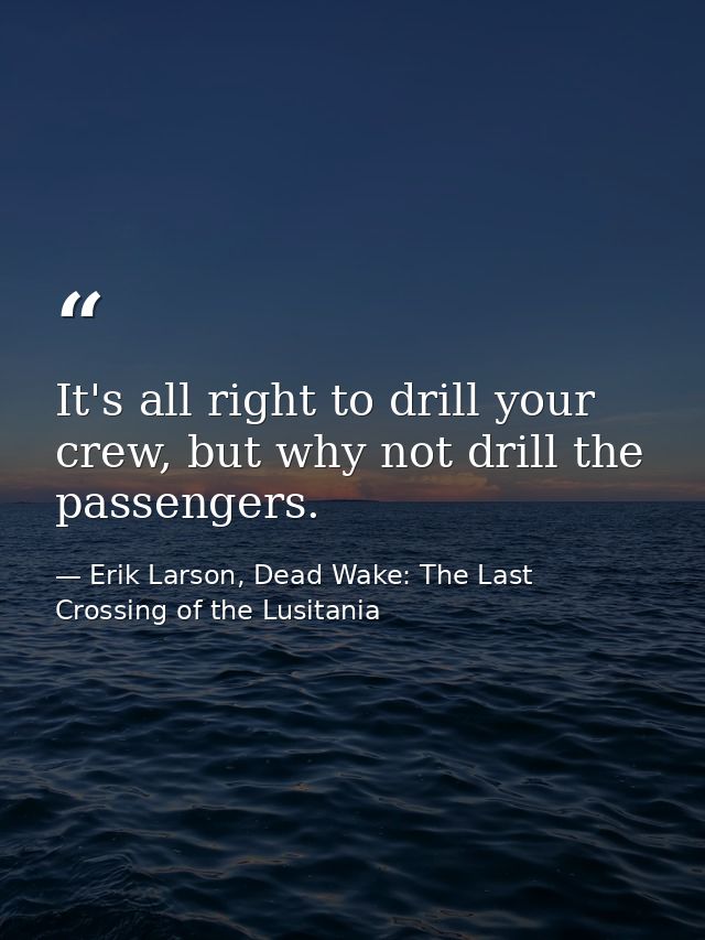 It's all right to drill your crew, but why not drill the passengers. — Erik Larson, Dead Wake: The Last Crossing of the Lusitania