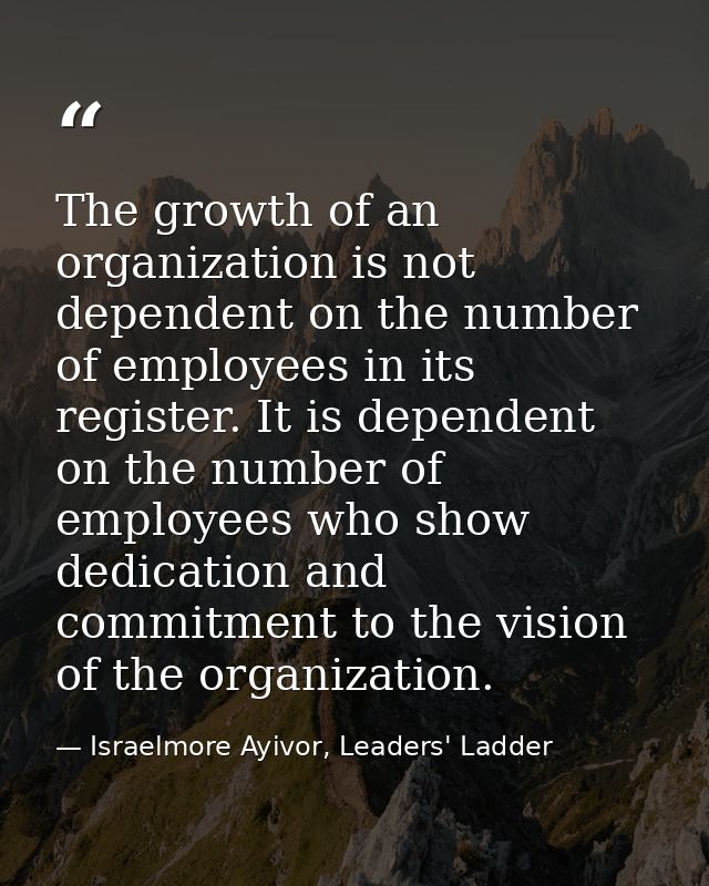 The growth of an organization is not dependent on the number of employees in its register. It is dependent on the number — Israelmore Ayivor, Leaders' Ladder