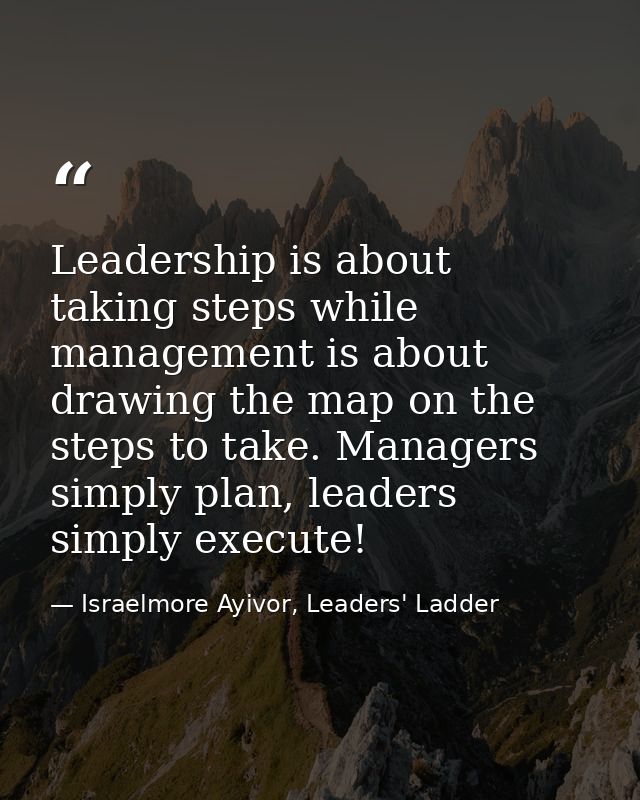 Leadership is about taking steps while management is about drawing the map on the steps to take. Managers simply plan, l — Israelmore Ayivor, Leaders' Ladder