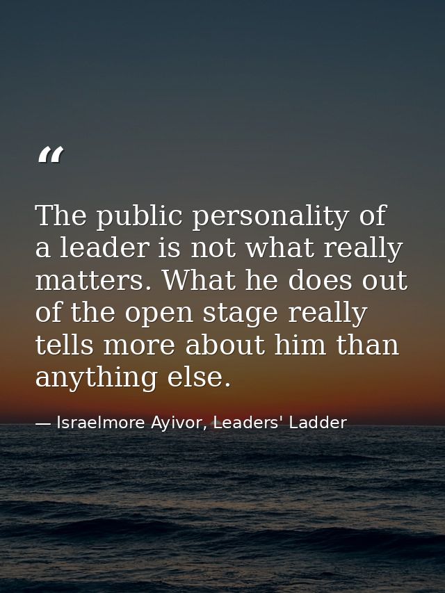 The public personality of a leader is not what really matters. What he does out of the open stage really tells more abou — Israelmore Ayivor, Leaders' Ladder