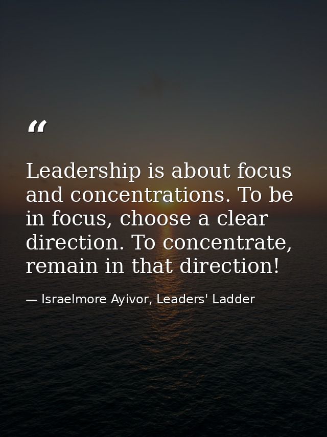 Leadership is about focus and concentrations. To be in focus, choose a clear direction. To concentrate, remain in that d — Israelmore Ayivor, Leaders' Ladder