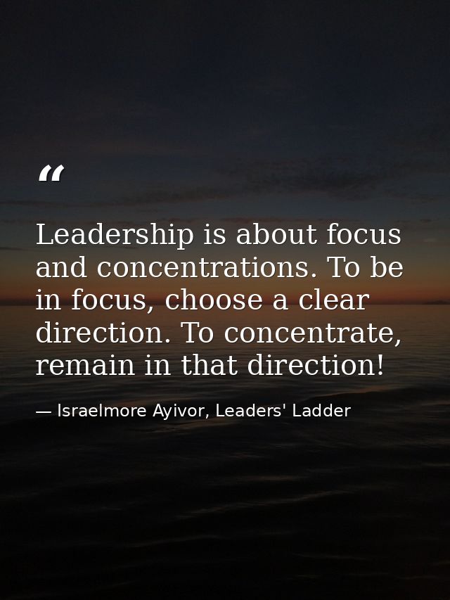 Leadership is about focus and concentrations. To be in focus, choose a clear direction. To concentrate, remain in that d — Israelmore Ayivor, Leaders' Ladder