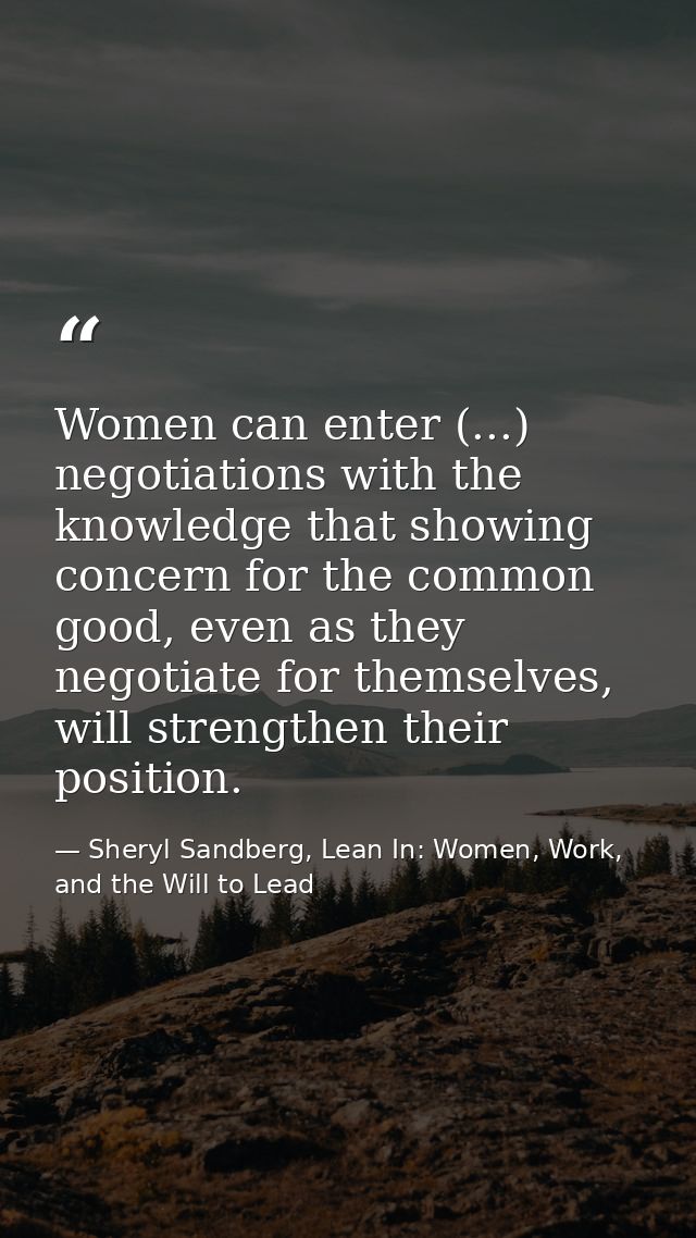 Women can enter (...) negotiations with the knowledge that showing concern for the common good, even as they negotiate f — Sheryl Sandberg, Lean In: Women, Work, and the Will to Lead