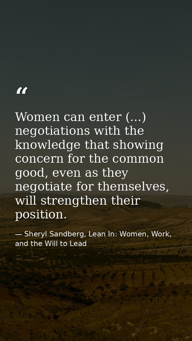 Women can enter (...) negotiations with the knowledge that showing concern for the common good, even as they negotiate f — Sheryl Sandberg, Lean In: Women, Work, and the Will to Lead