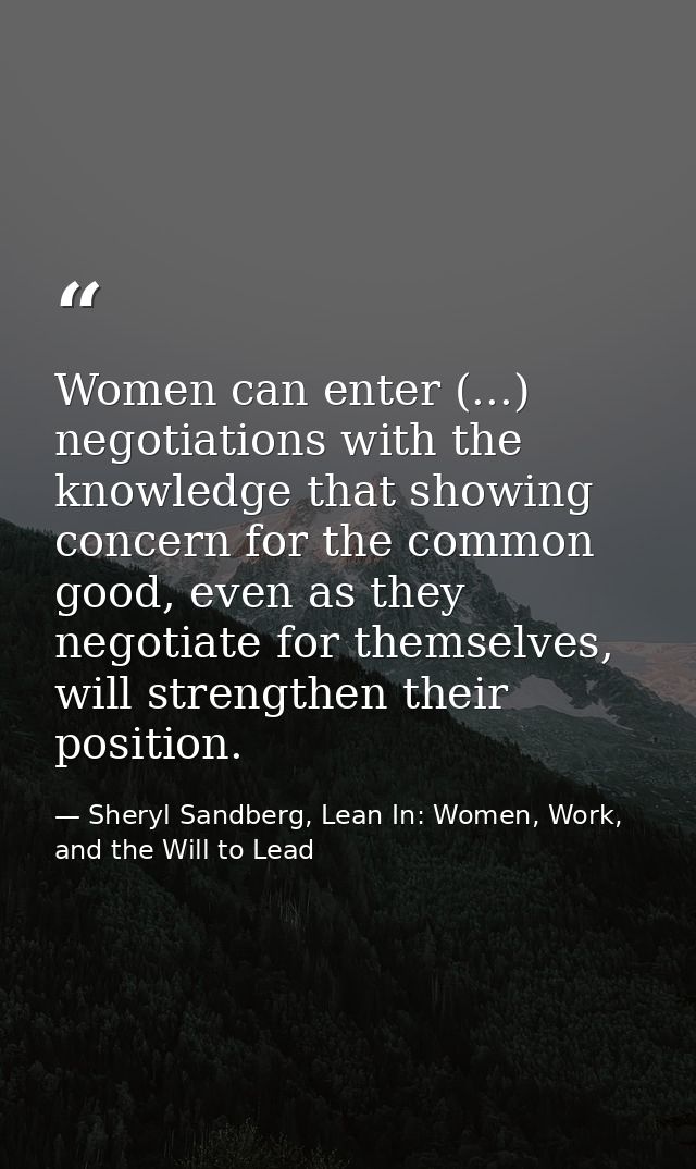 Women can enter (...) negotiations with the knowledge that showing concern for the common good, even as they negotiate f — Sheryl Sandberg, Lean In: Women, Work, and the Will to Lead