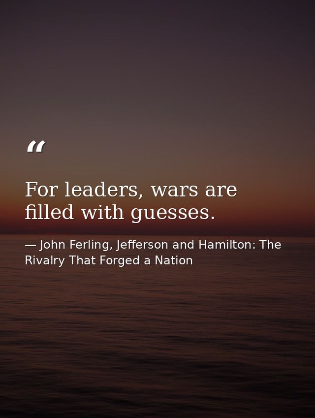 For leaders, wars are filled with guesses. — John Ferling, Jefferson and Hamilton: The Rivalry That Forged a Nation