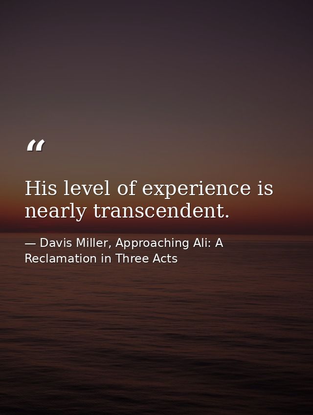 His level of experience is nearly transcendent. — Davis Miller, Approaching Ali: A Reclamation in Three Acts
