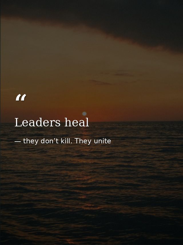 Leaders heal — they don’t kill. They unite