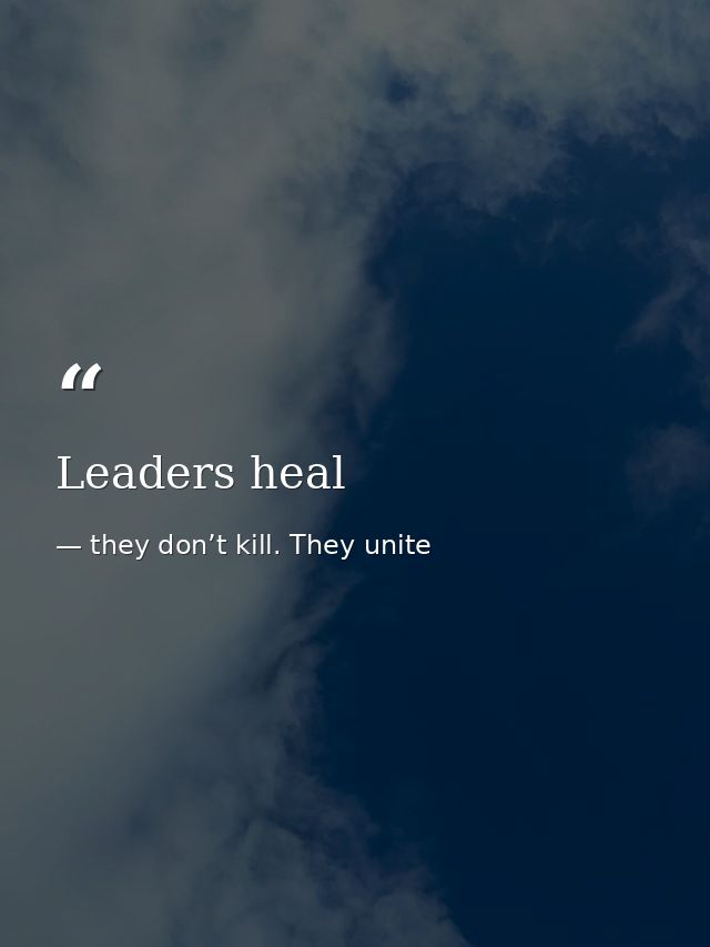 Leaders heal — they don’t kill. They unite