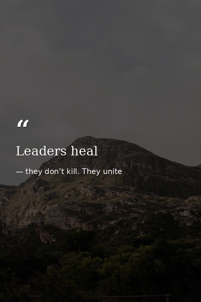 Leaders heal — they don’t kill. They unite