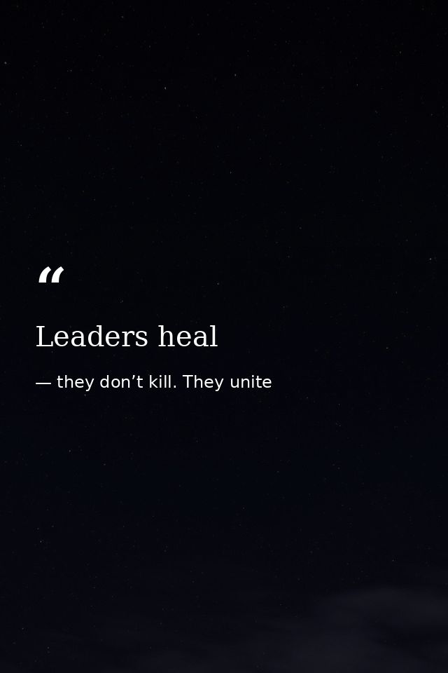 Leaders heal — they don’t kill. They unite