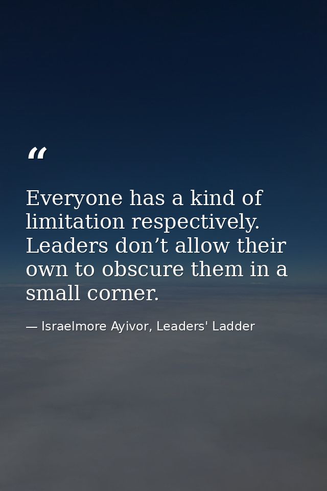 Everyone has a kind of limitation respectively. Leaders don’t allow their own to obscure them in a small corner. — Israelmore Ayivor, Leaders' Ladder