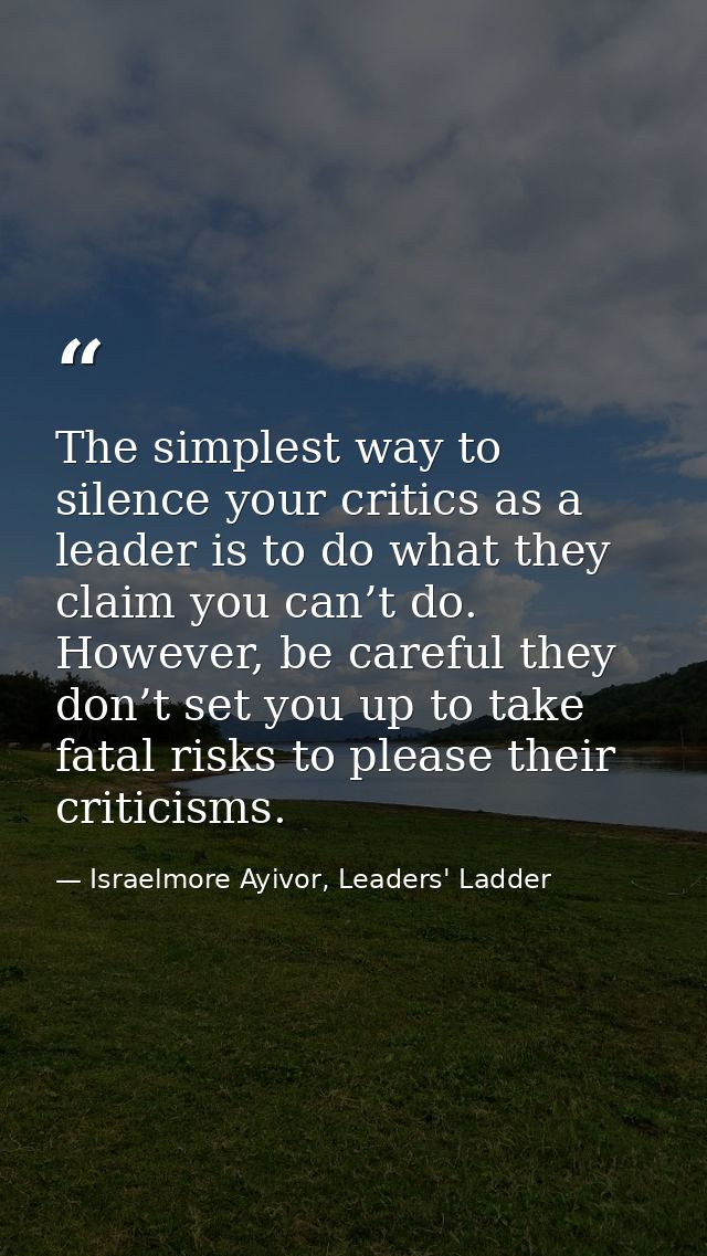 The simplest way to silence your critics as a leader is to do what they claim you can’t do. However, be careful they don — Israelmore Ayivor, Leaders' Ladder