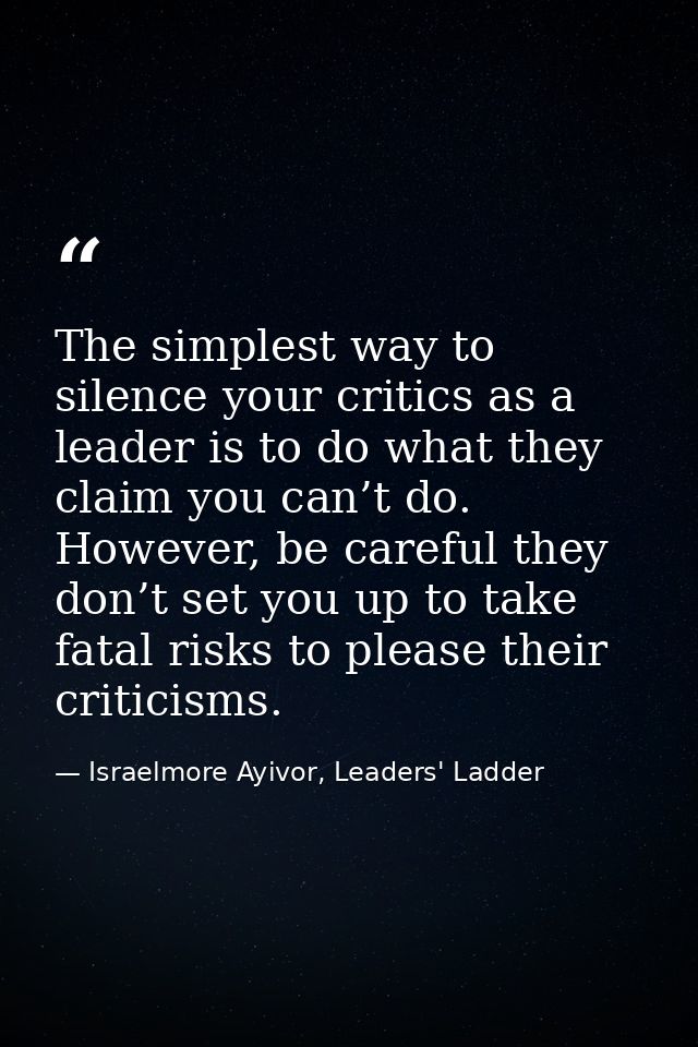 The simplest way to silence your critics as a leader is to do what they claim you can’t do. However, be careful they don — Israelmore Ayivor, Leaders' Ladder