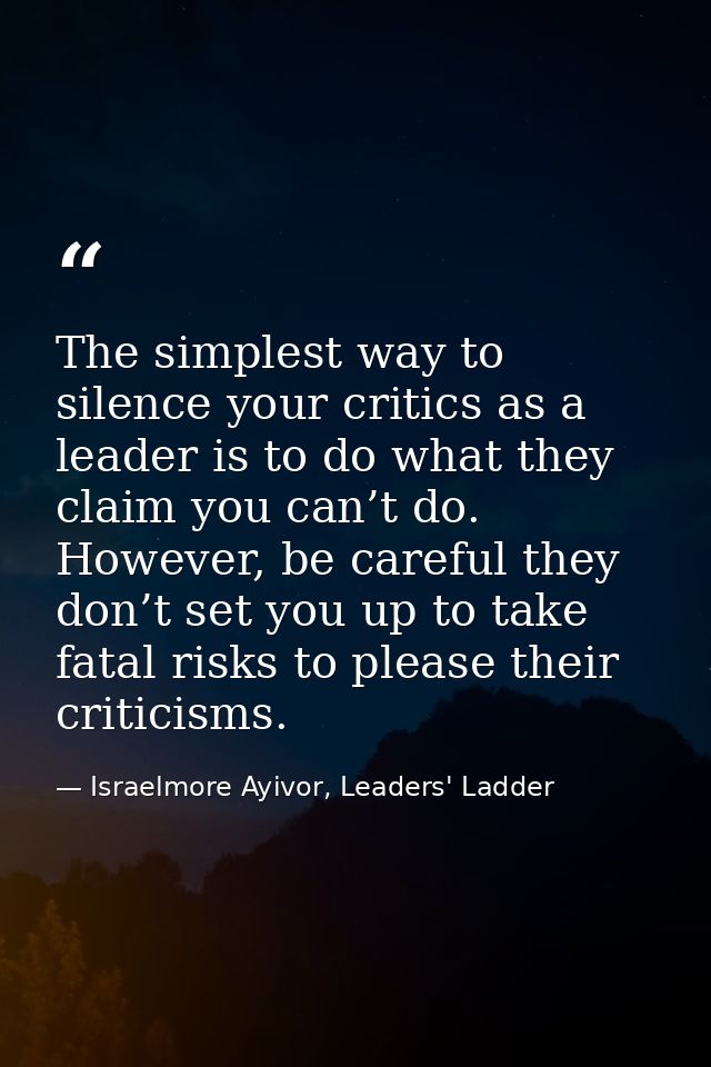 The simplest way to silence your critics as a leader is to do what they claim you can’t do. However, be careful they don — Israelmore Ayivor, Leaders' Ladder