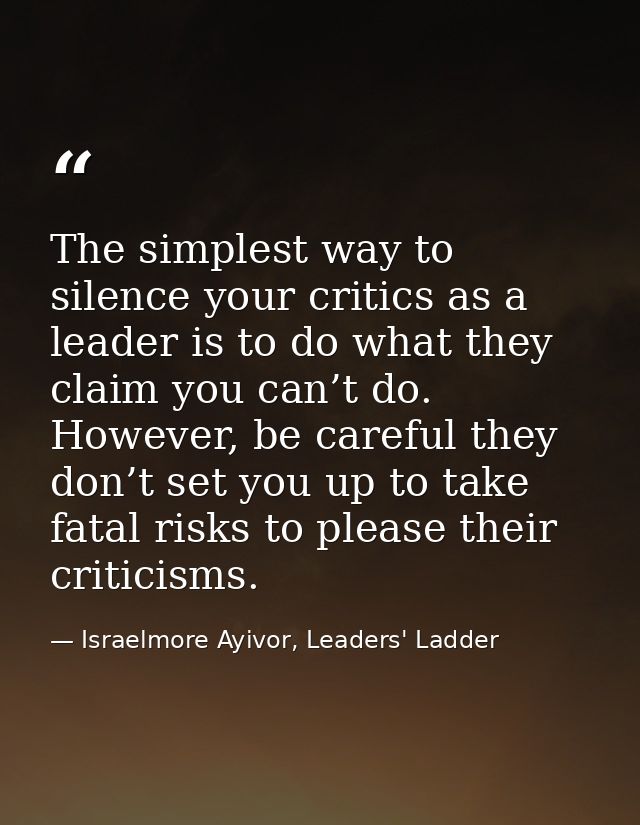 The simplest way to silence your critics as a leader is to do what they claim you can’t do. However, be careful they don — Israelmore Ayivor, Leaders' Ladder