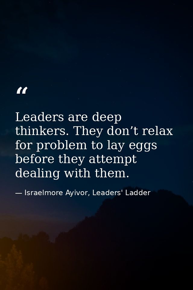 Leaders are deep thinkers. They don’t relax for problem to lay eggs before they attempt dealing with them. — Israelmore Ayivor, Leaders' Ladder