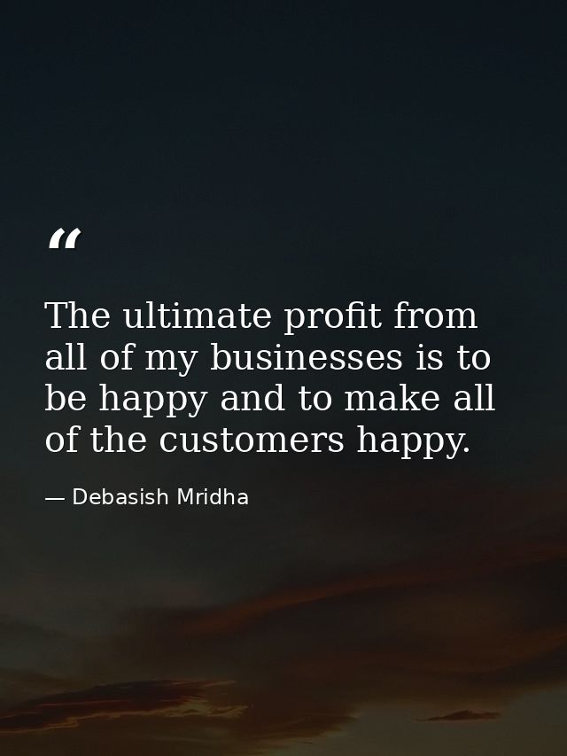 The ultimate profit from all of my businesses is to be happy and to make all of the customers happy. — Debasish Mridha