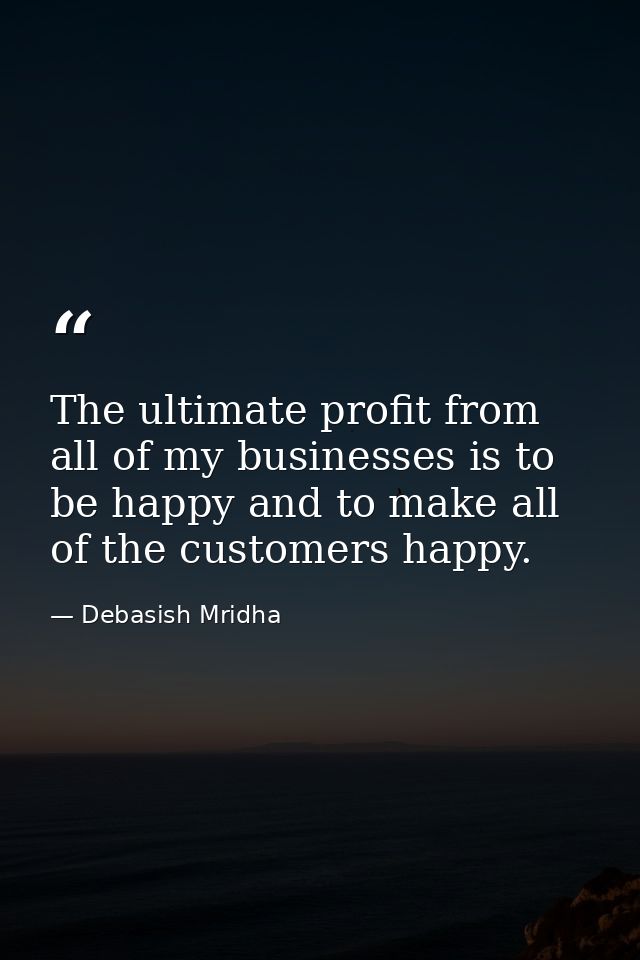 The ultimate profit from all of my businesses is to be happy and to make all of the customers happy. — Debasish Mridha