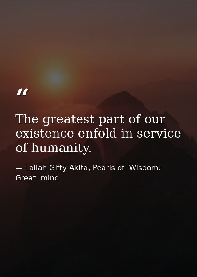 The greatest part of our existence enfold in service of humanity. — Lailah Gifty Akita, Pearls of  Wisdom: Great  mind