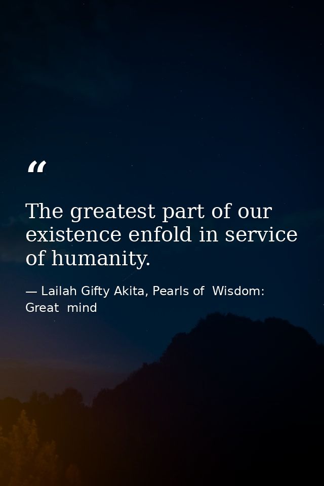 The greatest part of our existence enfold in service of humanity. — Lailah Gifty Akita, Pearls of  Wisdom: Great  mind