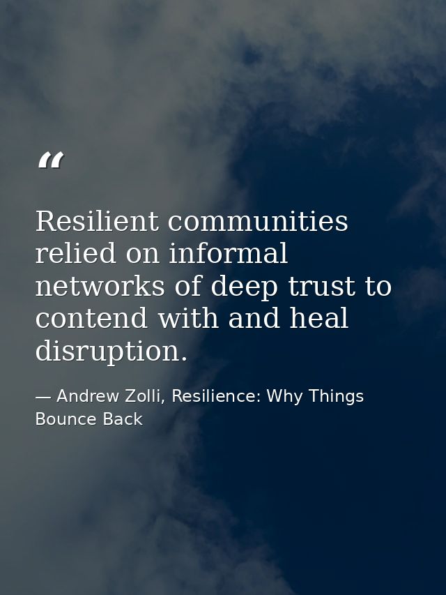 Resilient communities relied on informal networks of deep trust to contend with and heal disruption. — Andrew Zolli, Resilience: Why Things Bounce Back